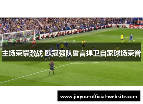 主场荣耀激战 欧冠强队誓言捍卫自家球场荣誉