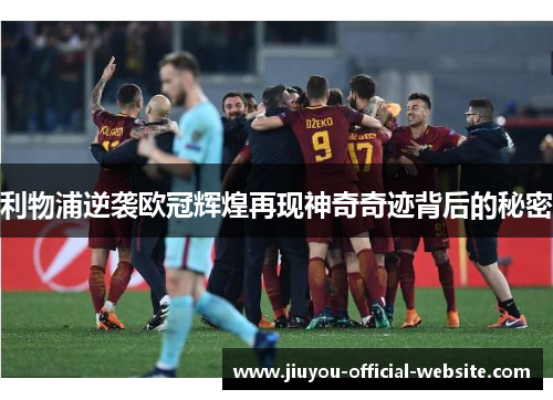 利物浦逆袭欧冠辉煌再现神奇奇迹背后的秘密